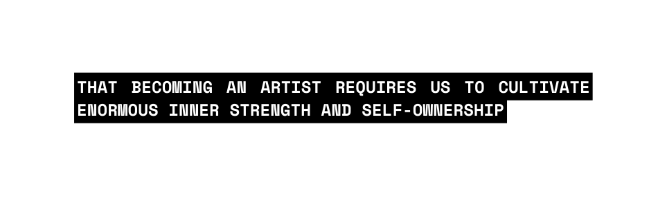 that becoming an artist requires us to cultivate enormous inner strength and self ownership