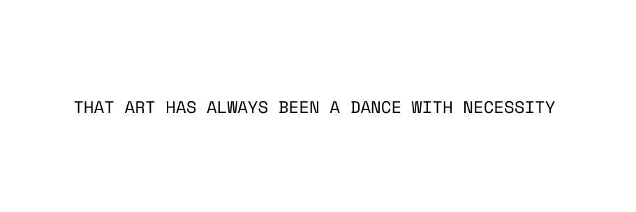 that art has always been a dance with necessity