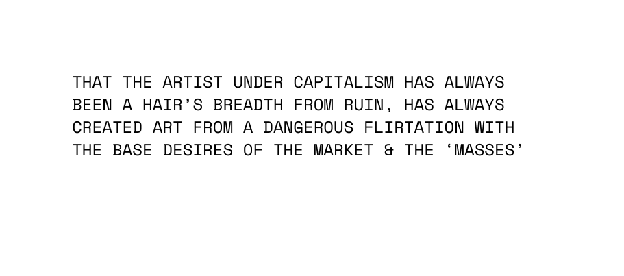 that the artist under capitalism has always been a hair s breadth from ruin has always created art from a dangerous flirtation with the base desires of the market the masses