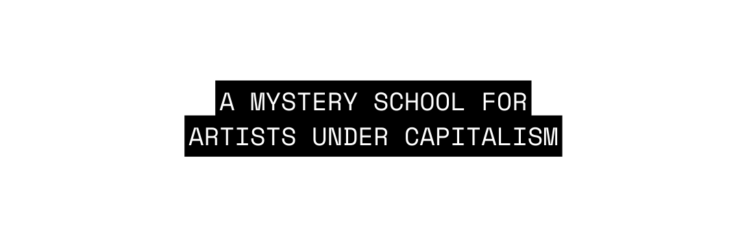 A MYSTERY SCHOOL FOR ARTISTS UNDER CAPITALISM