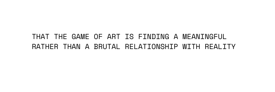 that the game of art is finding a meaningful rather than a brutal relationship with reality