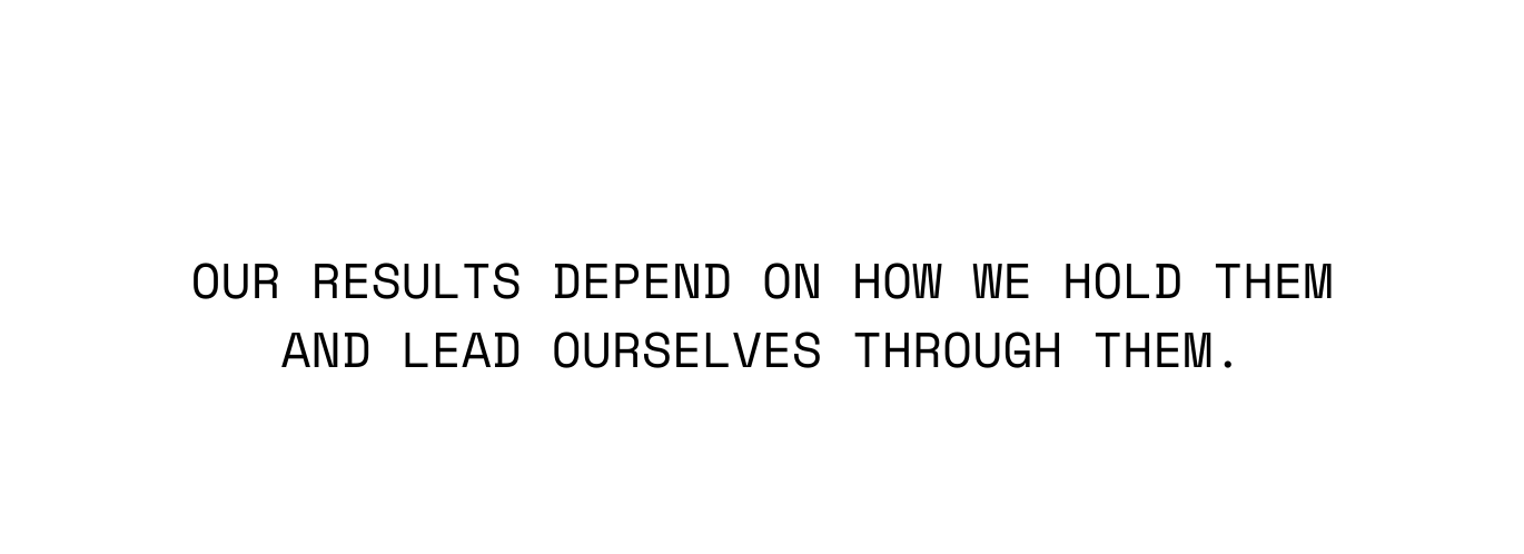 Our results depend on how we hold them and lead ourselves through them