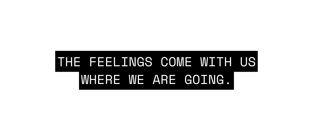 The feelings come with us where we are going