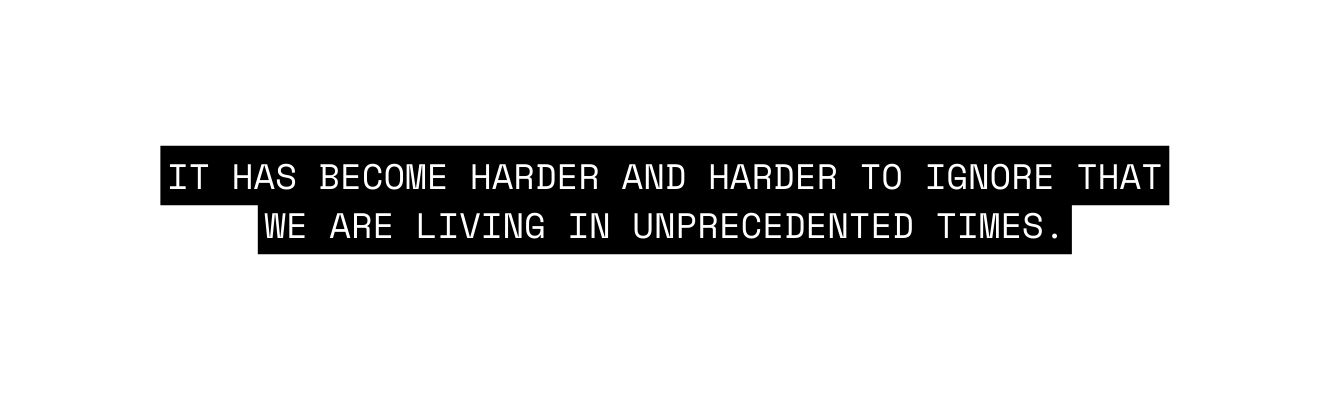 It has become harder and harder to ignore that we are living in unprecedented times